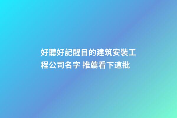 好聽好記醒目的建筑安裝工程公司名字 推薦看下這批